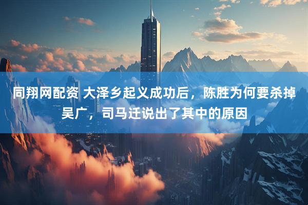同翔网配资 大泽乡起义成功后，陈胜为何要杀掉吴广，司马迁说出了其中的原因