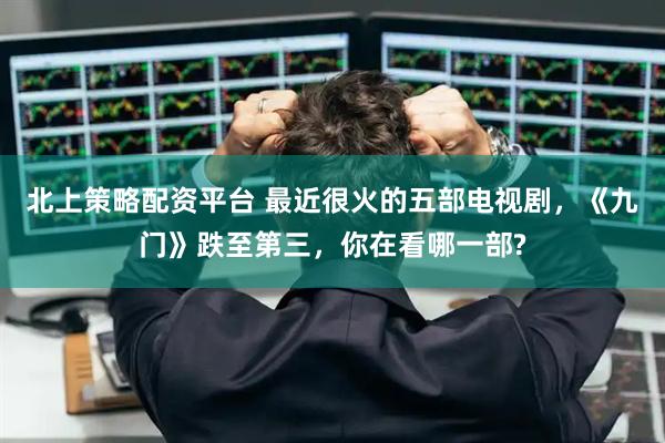 北上策略配资平台 最近很火的五部电视剧，《九门》跌至第三，你在看哪一部?